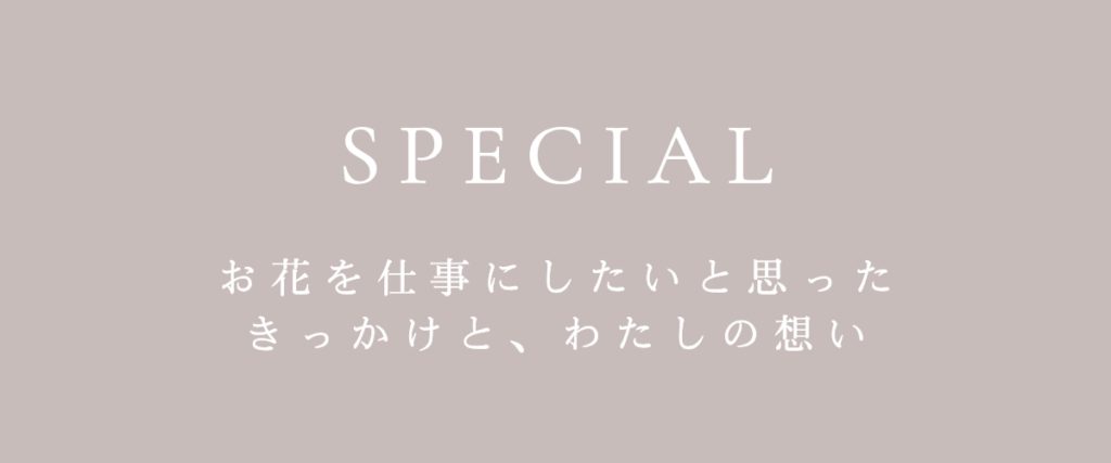 お花を仕事にしたいと思ったきっかけと、私の想い