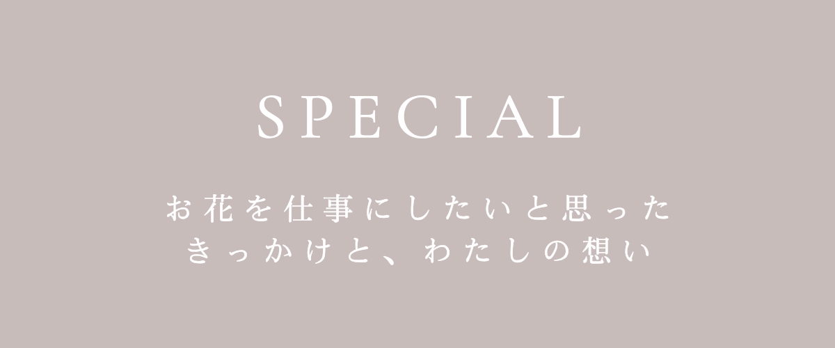 お花を仕事にしたいと思ったきっかけと、私の想い
